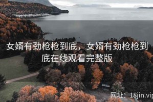 女婿有劲枪枪到底，女婿有劲枪枪到底在线观看完整版
