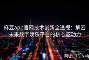 麻豆app官网技术创新全透视：解密未来数字娱乐平台的核心驱动力