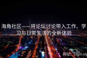 海角社区——将论坛讨论带入工作、学习与日常生活的全新体验