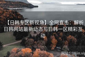 【日韩专区新视角】全网直击：解析日韩网站最新动态与日韩一区精彩互动