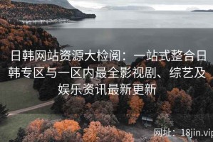 日韩网站资源大检阅：一站式整合日韩专区与一区内最全影视剧、综艺及娱乐资讯最新更新