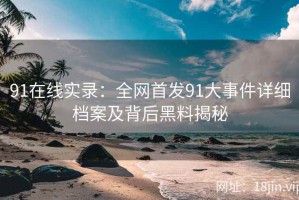 91在线实录：全网首发91大事件详细档案及背后黑料揭秘