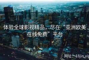 体验全球影视精品，尽在“亚洲欧美在线免费”平台