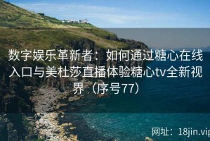数字娱乐革新者：如何通过糖心在线入口与美杜莎直播体验糖心tv全新视界（序号77）
