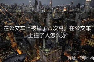 在公交车上被撞了八次高，在公交车上撞了人怎么办