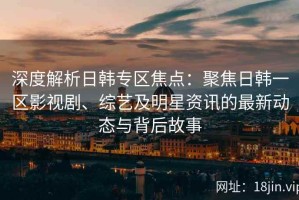 深度解析日韩专区焦点：聚焦日韩一区影视剧、综艺及明星资讯的最新动态与背后故事