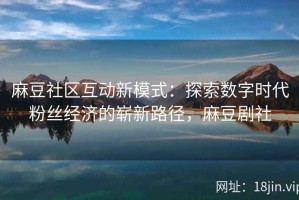 麻豆社区互动新模式：探索数字时代粉丝经济的崭新路径，麻豆剧社