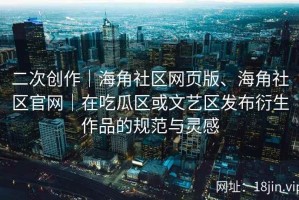二次创作｜海角社区网页版、海角社区官网｜在吃瓜区或文艺区发布衍生作品的规范与灵感
