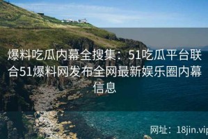 爆料吃瓜内幕全搜集：51吃瓜平台联合51爆料网发布全网最新娱乐圈内幕信息