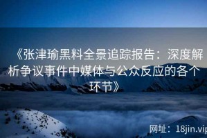 《张津瑜黑料全景追踪报告：深度解析争议事件中媒体与公众反应的各个环节》