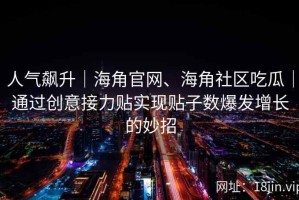 人气飙升｜海角官网、海角社区吃瓜｜通过创意接力贴实现贴子数爆发增长的妙招