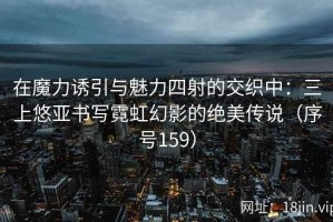 在魔力诱引与魅力四射的交织中：三上悠亚书写霓虹幻影的绝美传说（序号159）
