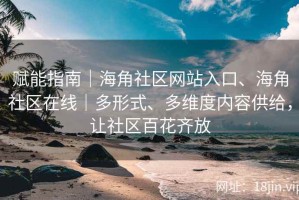 赋能指南｜海角社区网站入口、海角社区在线｜多形式、多维度内容供给，让社区百花齐放