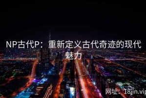 NP古代P：重新定义古代奇迹的现代魅力