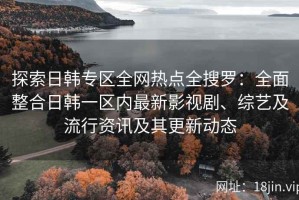 探索日韩专区全网热点全搜罗：全面整合日韩一区内最新影视剧、综艺及流行资讯及其更新动态