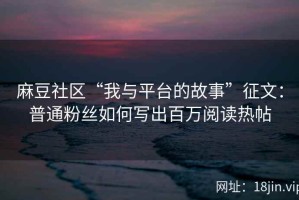 麻豆社区“我与平台的故事”征文：普通粉丝如何写出百万阅读热帖