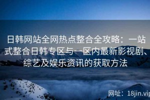 日韩网站全网热点整合全攻略：一站式整合日韩专区与一区内最新影视剧、综艺及娱乐资讯的获取方法