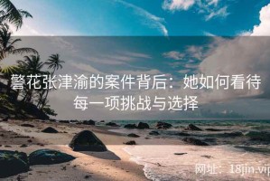 警花张津渝的案件背后：她如何看待每一项挑战与选择
