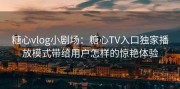 糖心vlog小剧场：糖心TV入口独家播放模式带给用户怎样的惊艳体验