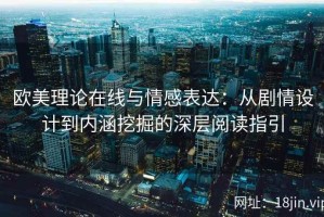欧美理论在线与情感表达：从剧情设计到内涵挖掘的深层阅读指引