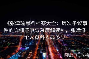《张津瑜黑料档案大全：历次争议事件的详细还原与深度解读》，张津涤个人资料人高多少