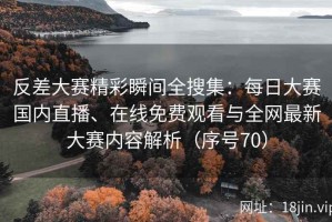 反差大赛精彩瞬间全搜集：每日大赛国内直播、在线免费观看与全网最新大赛内容解析（序号70）
