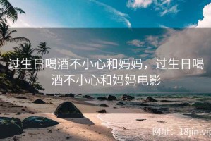 过生日喝酒不小心和妈妈，过生日喝酒不小心和妈妈电影