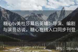 糖心tv美杜莎幕后英雄：导演、编剧与演员访谈，糖心在线入口同步刊登