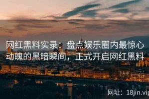 网红黑料实录：盘点娱乐圈内最惊心动魄的黑暗瞬间，正式开启网红黑料