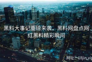 黑料大事记重磅来袭，黑料网盘点网红黑料精彩瞬间