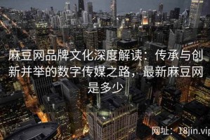 麻豆网品牌文化深度解读：传承与创新并举的数字传媒之路，最新麻豆网是多少