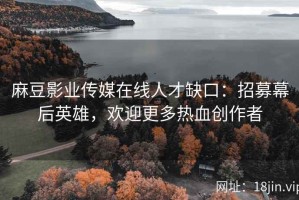 麻豆影业传媒在线人才缺口：招募幕后英雄，欢迎更多热血创作者