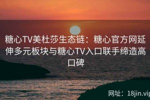 糖心TV美杜莎生态链：糖心官方网延伸多元板块与糖心TV入口联手缔造高口碑