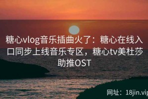 糖心vlog音乐插曲火了：糖心在线入口同步上线音乐专区，糖心tv美杜莎助推OST