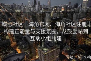 暖心社区｜海角官网、海角社区注册｜构建正能量与支援氛围，从鼓励帖到互助小组共建