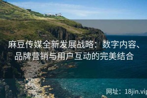 麻豆传媒全新发展战略：数字内容、品牌营销与用户互动的完美结合