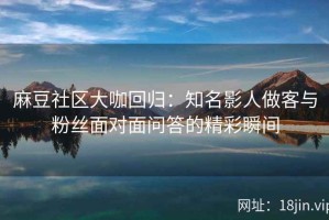 麻豆社区大咖回归：知名影人做客与粉丝面对面问答的精彩瞬间