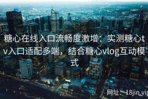 糖心在线入口流畅度激增：实测糖心tv入口适配多端，结合糖心vlog互动模式