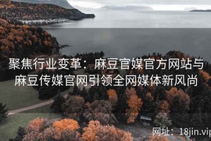 聚焦行业变革：麻豆官媒官方网站与麻豆传媒官网引领全网媒体新风尚