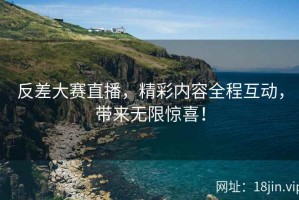 反差大赛直播，精彩内容全程互动，带来无限惊喜！