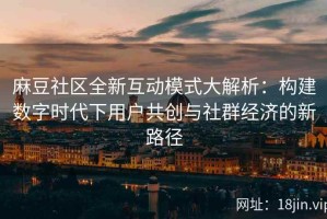 麻豆社区全新互动模式大解析：构建数字时代下用户共创与社群经济的新路径