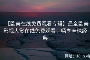 【欧美在线免费观看专辑】最全欧美影视大赏在线免费观看，畅享全球经典