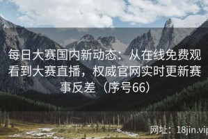 每日大赛国内新动态：从在线免费观看到大赛直播，权威官网实时更新赛事反差（序号66）