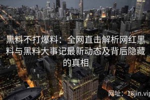 黑料不打爆料：全网直击解析网红黑料与黑料大事记最新动态及背后隐藏的真相