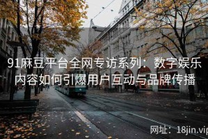 91麻豆平台全网专访系列：数字娱乐内容如何引爆用户互动与品牌传播