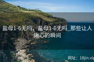 盐母1-6无吗，盐母1-6无吗_那些让人揪心的瞬间
