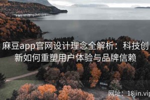 麻豆app官网设计理念全解析：科技创新如何重塑用户体验与品牌信赖