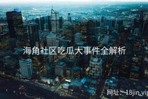 海角社区吃瓜大事件全解析
