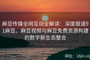 麻豆传媒全网互动全解读：深度报道91麻豆、麻豆视频与麻豆免费资源构建的数字新生态整合