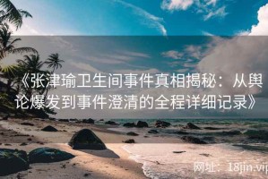 《张津瑜卫生间事件真相揭秘：从舆论爆发到事件澄清的全程详细记录》